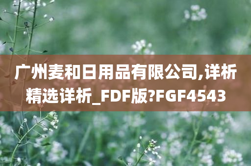 广州麦和日用品有限公司,详析精选详析_FDF版?FGF4543