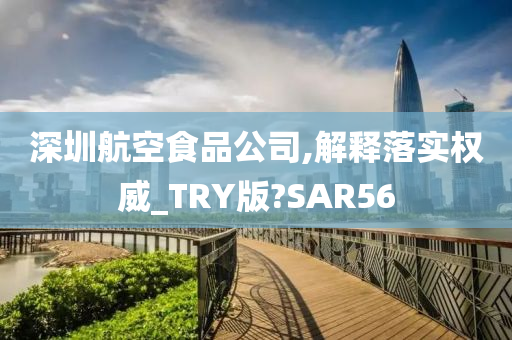 深圳航空食品公司,解释落实权威_TRY版?SAR56