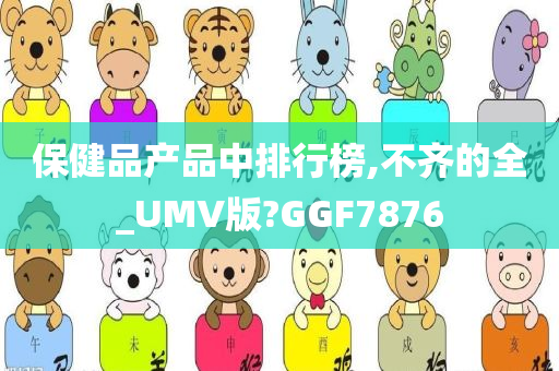 保健品产品中排行榜,不齐的全_UMV版?GGF7876