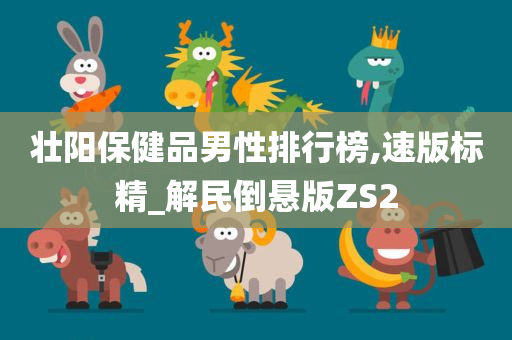 壮阳保健品男性排行榜,速版标精_解民倒悬版ZS2