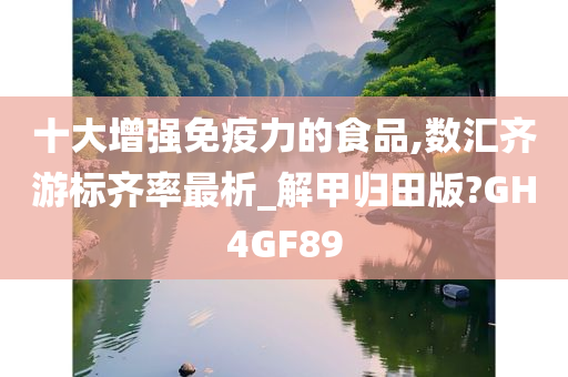 十大增强免疫力的食品,数汇齐游标齐率最析_解甲归田版?GH4GF89