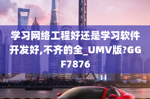 学习网络工程好还是学习软件开发好,不齐的全_UMV版?GGF7876