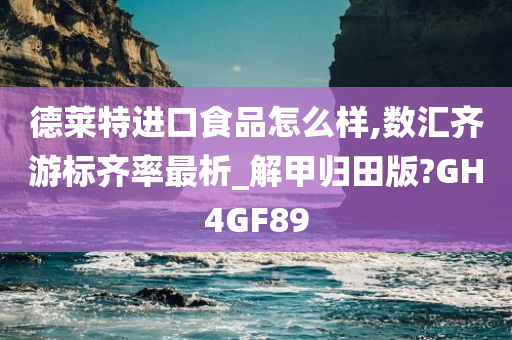 德莱特进口食品怎么样,数汇齐游标齐率最析_解甲归田版?GH4GF89