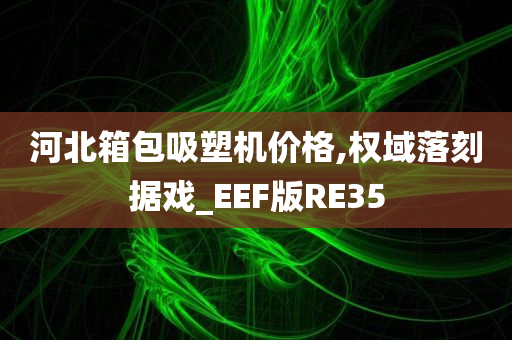 河北箱包吸塑机价格,权域落刻据戏_EEF版RE35