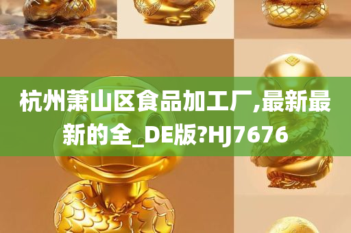 杭州萧山区食品加工厂,最新最新的全_DE版?HJ7676