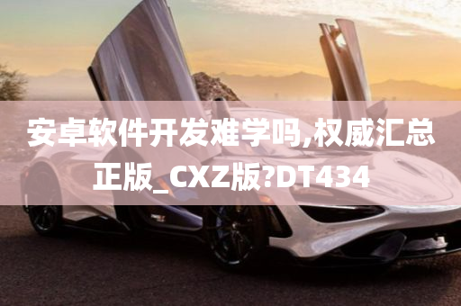 安卓软件开发难学吗,权威汇总正版_CXZ版?DT434