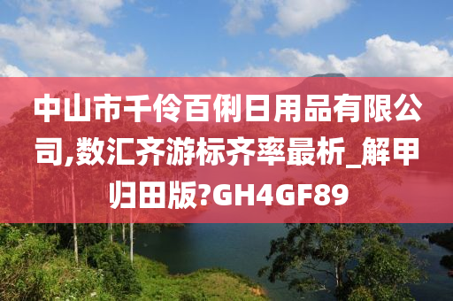 中山市千伶百俐日用品有限公司,数汇齐游标齐率最析_解甲归田版?GH4GF89