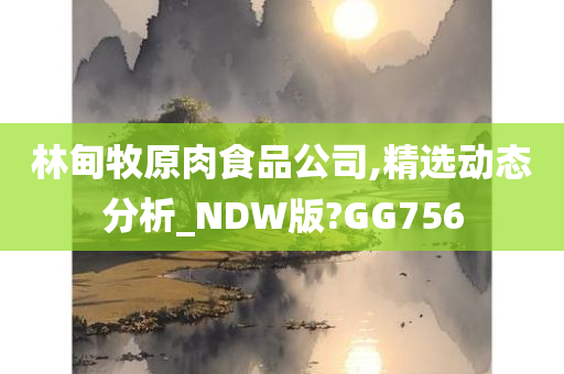 林甸牧原肉食品公司,精选动态分析_NDW版?GG756