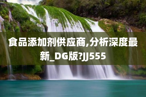 食品添加剂供应商,分析深度最新_DG版?JJ555