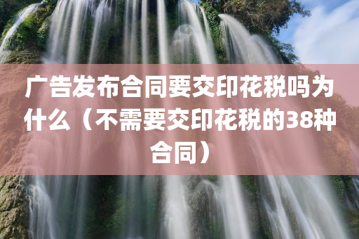 广告发布合同要交印花税吗为什么（不需要交印花税的38种合同）