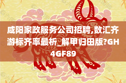 咸阳家政服务公司招聘,数汇齐游标齐率最析_解甲归田版?GH4GF89