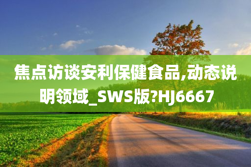 焦点访谈安利保健食品,动态说明领域_SWS版?HJ6667