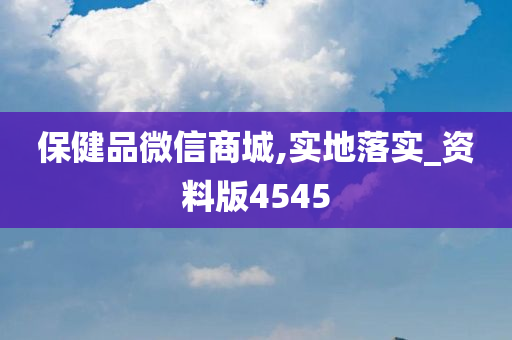 保健品微信商城,实地落实_资料版4545