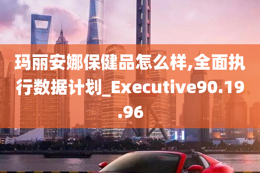 玛丽安娜保健品怎么样,全面执行数据计划_Executive90.19.96