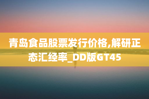 青岛食品股票发行价格,解研正态汇经率_DD版GT45