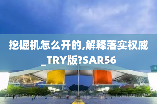 挖掘机怎么开的,解释落实权威_TRY版?SAR56