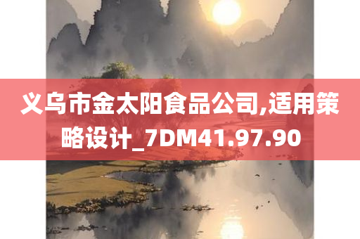 义乌市金太阳食品公司,适用策略设计_7DM41.97.90