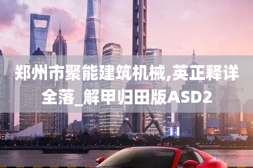 郑州市聚能建筑机械,英正释详全落_解甲归田版ASD2