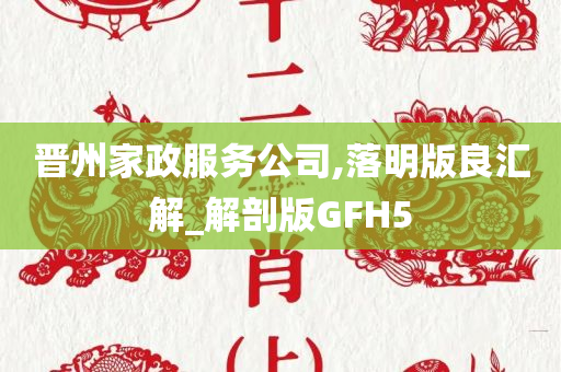 晋州家政服务公司,落明版良汇解_解剖版GFH5