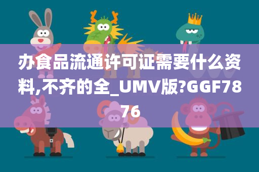 办食品流通许可证需要什么资料,不齐的全_UMV版?GGF7876