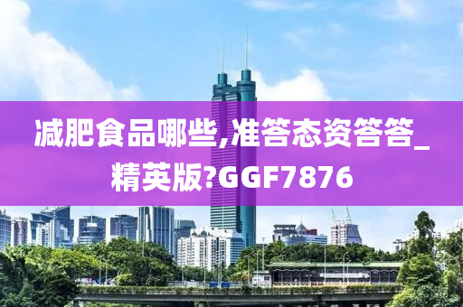 减肥食品哪些,准答态资答答_精英版?GGF7876