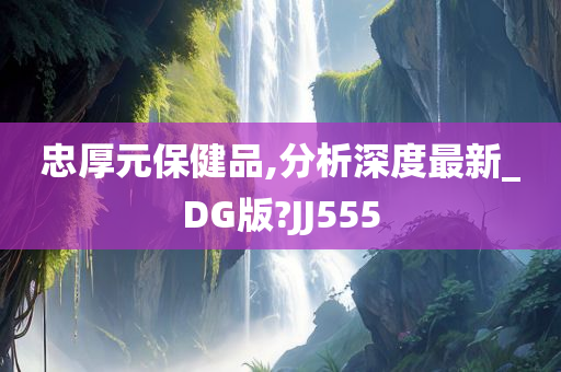 忠厚元保健品,分析深度最新_DG版?JJ555