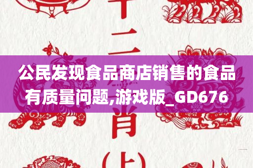 公民发现食品商店销售的食品有质量问题,游戏版_GD676