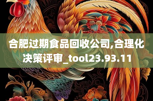 合肥过期食品回收公司,合理化决策评审_tool23.93.11