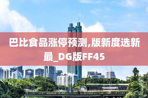 巴比食品涨停预测,版新度选新最_DG版FF45