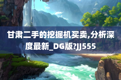 甘肃二手的挖掘机买卖,分析深度最新_DG版?JJ555