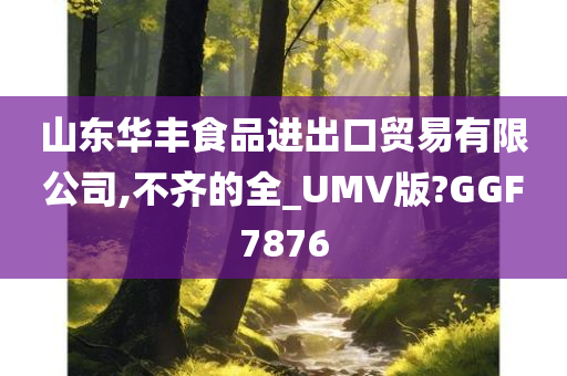 山东华丰食品进出口贸易有限公司,不齐的全_UMV版?GGF7876