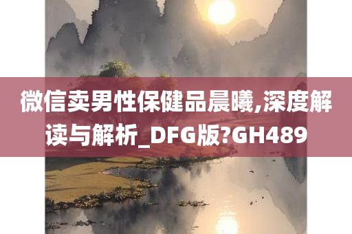 微信卖男性保健品晨曦,深度解读与解析_DFG版?GH489