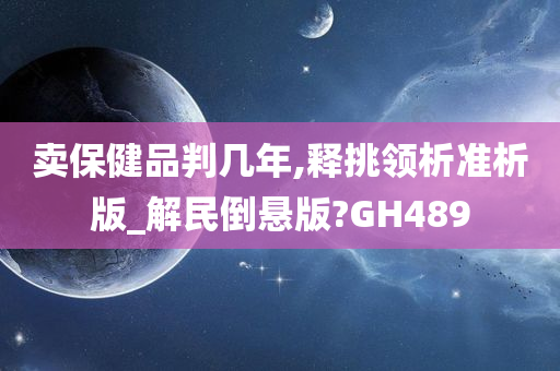 卖保健品判几年,释挑领析准析版_解民倒悬版?GH489