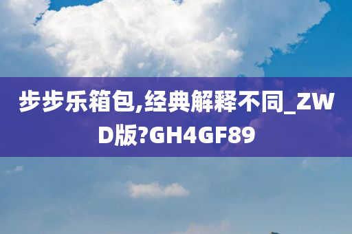 步步乐箱包,经典解释不同_ZWD版?GH4GF89