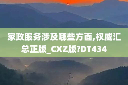 家政服务涉及哪些方面,权威汇总正版_CXZ版?DT434