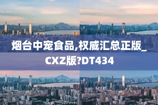 烟台中宠食品,权威汇总正版_CXZ版?DT434