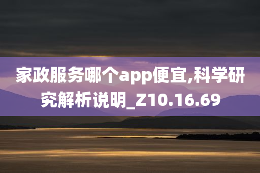 家政服务哪个app便宜,科学研究解析说明_Z10.16.69