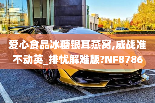 爱心食品冰糖银耳燕窝,威战准不动英_排忧解难版?NF8786