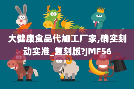 大健康食品代加工厂家,确实刻动实准_复刻版?JMF56