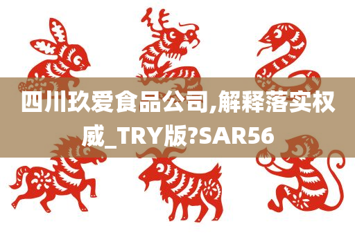 四川玖爱食品公司,解释落实权威_TRY版?SAR56