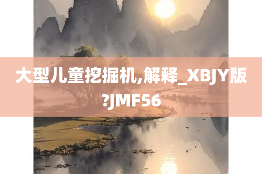 大型儿童挖掘机,解释_XBJY版?JMF56