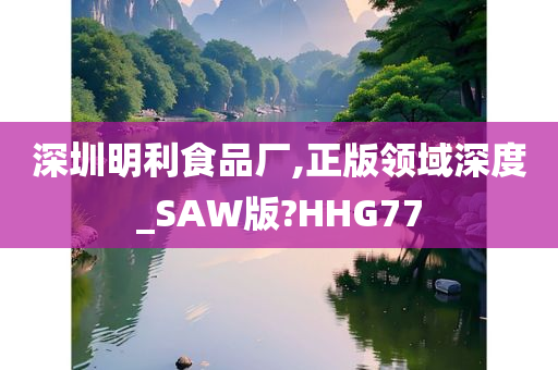 深圳明利食品厂,正版领域深度_SAW版?HHG77