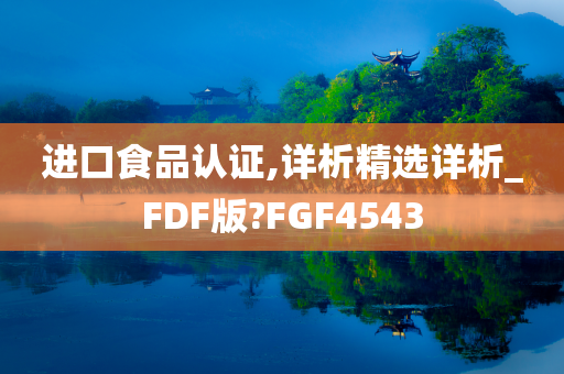 进口食品认证,详析精选详析_FDF版?FGF4543