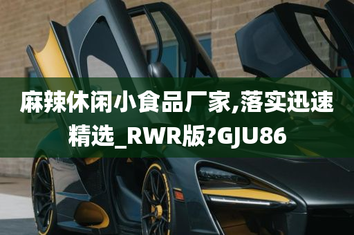 麻辣休闲小食品厂家,落实迅速精选_RWR版?GJU86