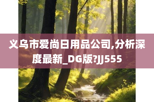 义乌市爱尚日用品公司,分析深度最新_DG版?JJ555