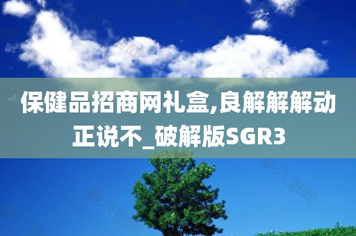 保健品招商网礼盒,良解解解动正说不_破解版SGR3