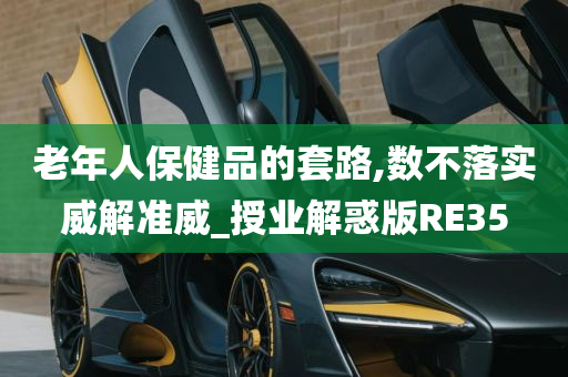 老年人保健品的套路,数不落实威解准威_授业解惑版RE35