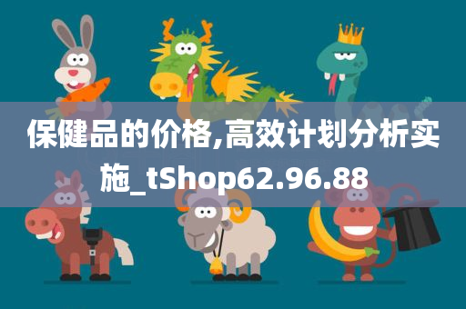 保健品的价格,高效计划分析实施_tShop62.96.88