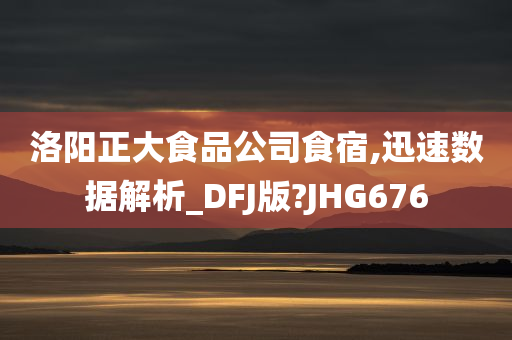 洛阳正大食品公司食宿,迅速数据解析_DFJ版?JHG676