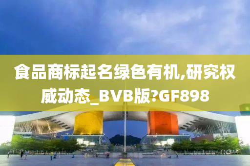 食品商标起名绿色有机,研究权威动态_BVB版?GF898